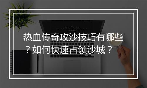 热血传奇攻沙技巧有哪些？如何快速占领沙城？