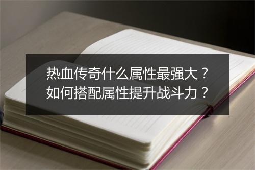 热血传奇什么属性最强大？如何搭配属性提升战斗力？
