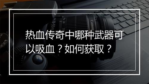 热血传奇中哪种武器可以吸血？如何获取？