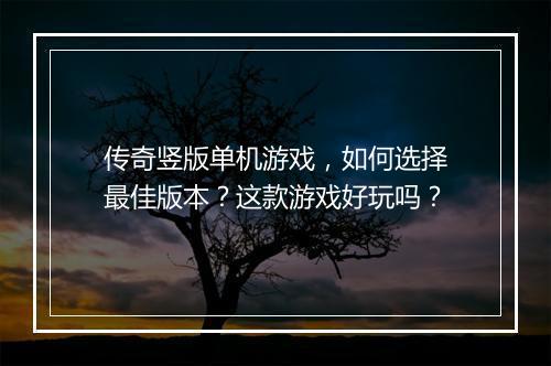 传奇竖版单机游戏，如何选择最佳版本？这款游戏好玩吗？