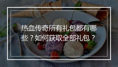 热血传奇所有礼包都有哪些？如何获取全部礼包？