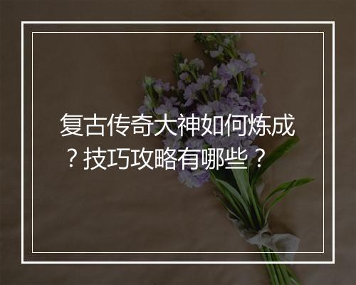 复古传奇大神如何炼成？技巧攻略有哪些？