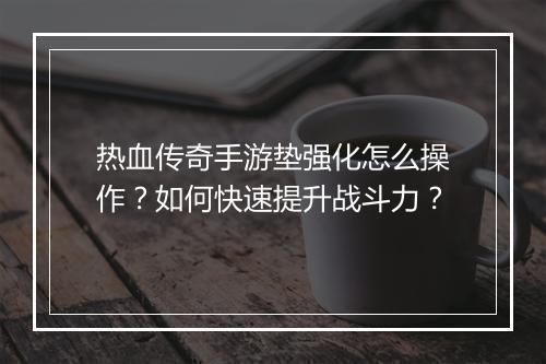 热血传奇手游垫强化怎么操作？如何快速提升战斗力？