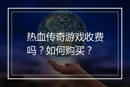 热血传奇游戏收费吗？如何购买？