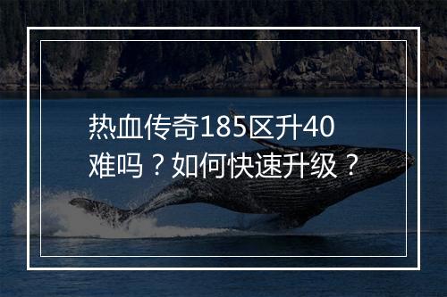 热血传奇185区升40难吗？如何快速升级？
