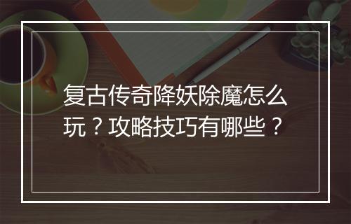 复古传奇降妖除魔怎么玩？攻略技巧有哪些？