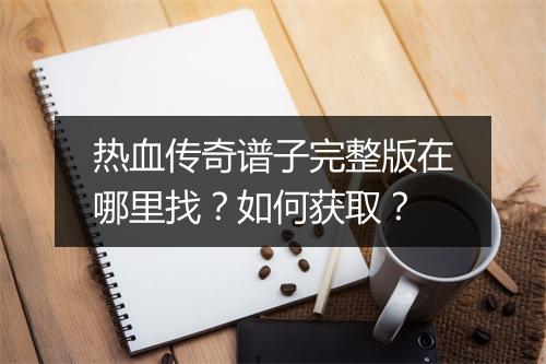 热血传奇谱子完整版在哪里找？如何获取？