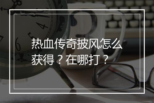 热血传奇披风怎么获得？在哪打？