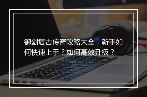 御剑复古传奇攻略大全，新手如何快速上手？如何高效升级？