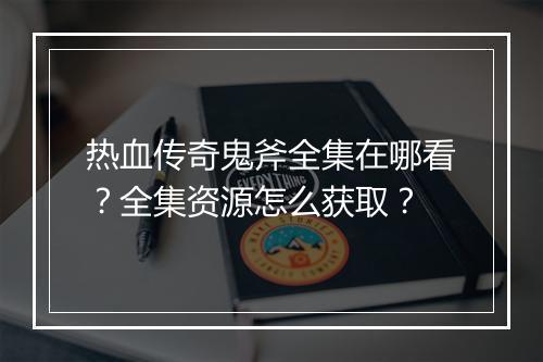 热血传奇鬼斧全集在哪看？全集资源怎么获取？