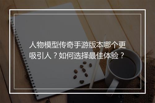 人物模型传奇手游版本哪个更吸引人？如何选择最佳体验？