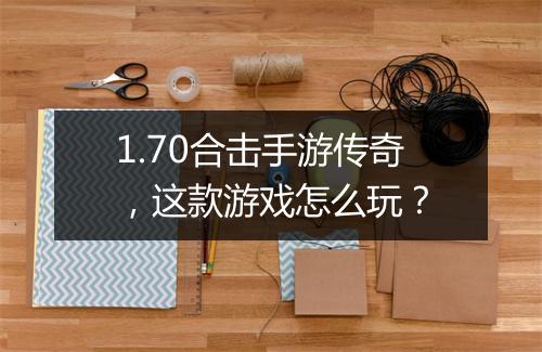 1.70合击手游传奇，这款游戏怎么玩？
