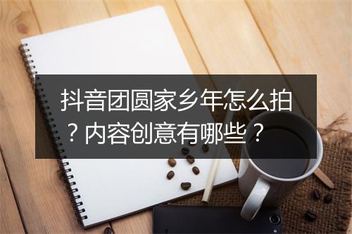 抖音团圆家乡年怎么拍？内容创意有哪些？