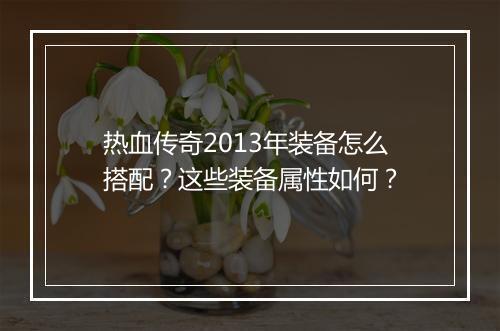 热血传奇2013年装备怎么搭配？这些装备属性如何？