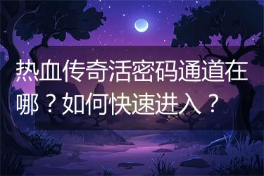 热血传奇活密码通道在哪？如何快速进入？