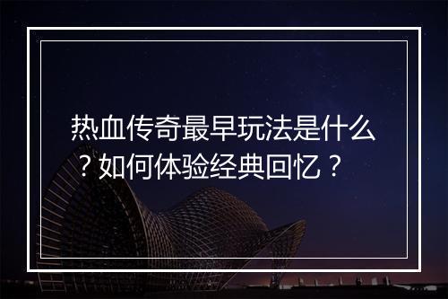 热血传奇最早玩法是什么？如何体验经典回忆？
