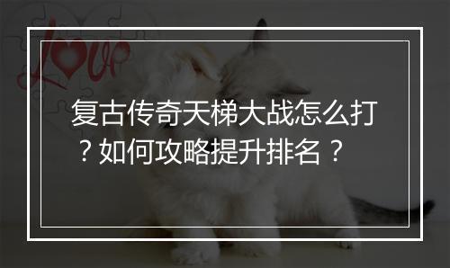复古传奇天梯大战怎么打？如何攻略提升排名？
