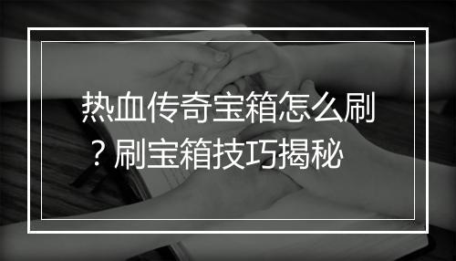 热血传奇宝箱怎么刷？刷宝箱技巧揭秘