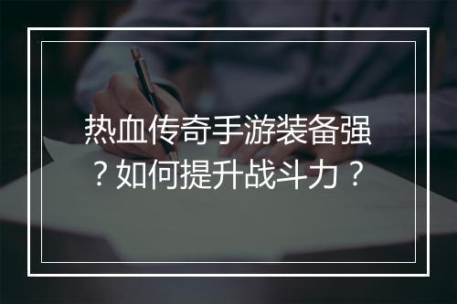 热血传奇手游装备强？如何提升战斗力？