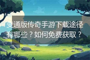 变通版传奇手游下载途径有哪些？如何免费获取？