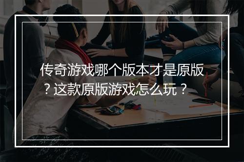 传奇游戏哪个版本才是原版？这款原版游戏怎么玩？