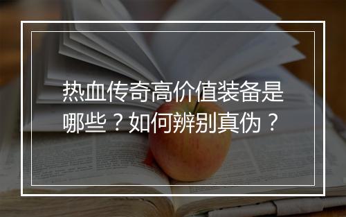 热血传奇高价值装备是哪些？如何辨别真伪？
