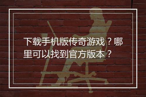 下载手机版传奇游戏？哪里可以找到官方版本？