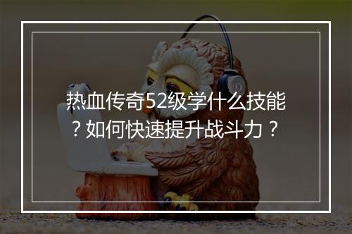 热血传奇52级学什么技能？如何快速提升战斗力？