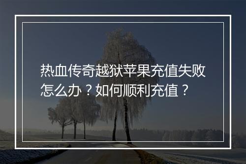 热血传奇越狱苹果充值失败怎么办？如何顺利充值？