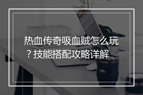 热血传奇吸血贼怎么玩？技能搭配攻略详解
