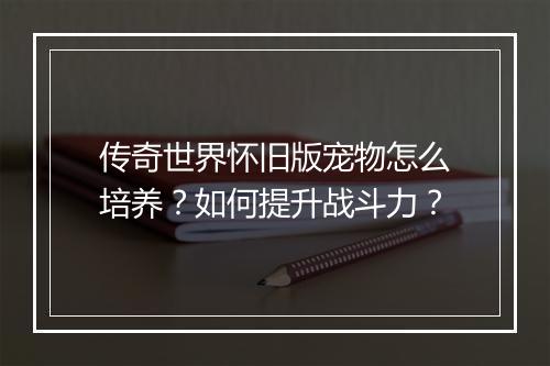传奇世界怀旧版宠物怎么培养？如何提升战斗力？