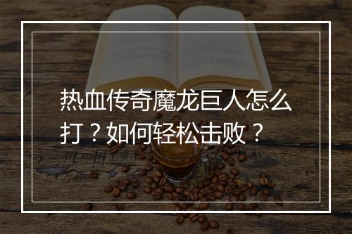 热血传奇魔龙巨人怎么打？如何轻松击败？