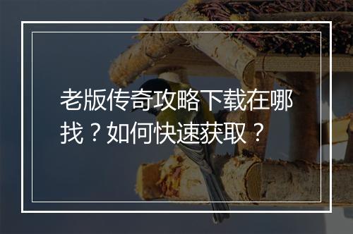 老版传奇攻略下载在哪找？如何快速获取？