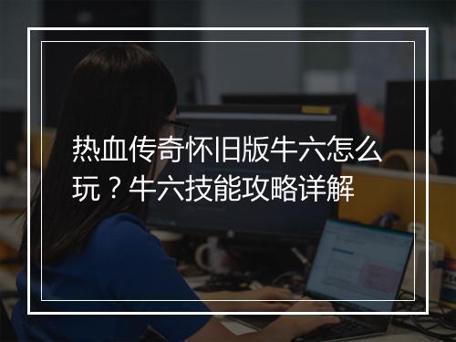 热血传奇怀旧版牛六怎么玩？牛六技能攻略详解