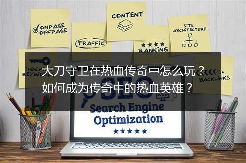 大刀守卫在热血传奇中怎么玩？如何成为传奇中的热血英雄？