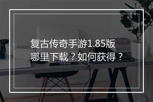 复古传奇手游1.85版哪里下载？如何获得？