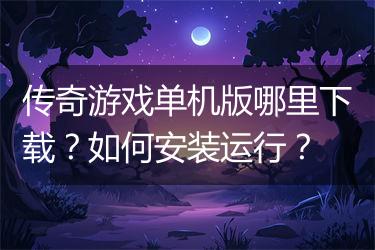 传奇游戏单机版哪里下载？如何安装运行？