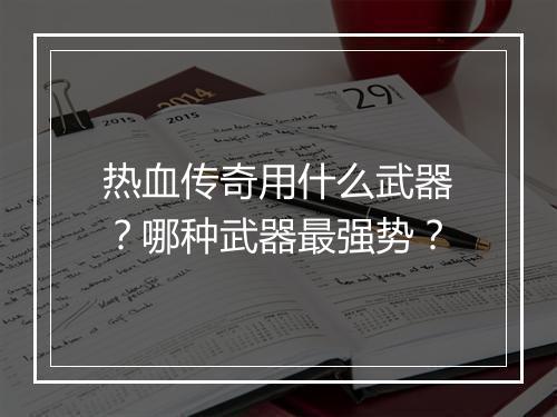热血传奇用什么武器？哪种武器最强势？