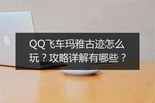 QQ飞车玛雅古迹怎么玩？攻略详解有哪些？