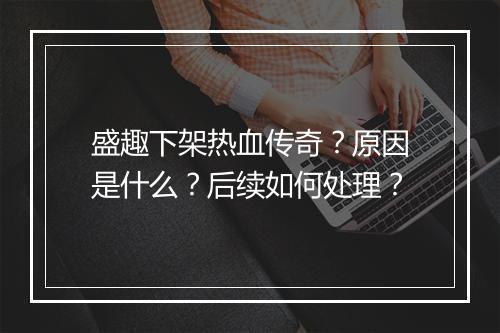 盛趣下架热血传奇？原因是什么？后续如何处理？