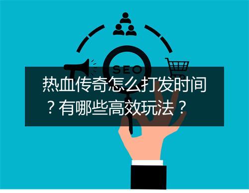 热血传奇怎么打发时间？有哪些高效玩法？