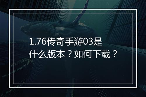 1.76传奇手游03是什么版本？如何下载？