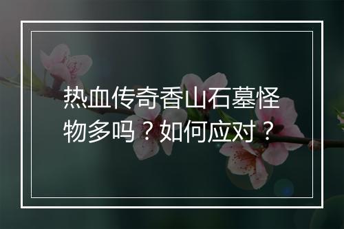 热血传奇香山石墓怪物多吗？如何应对？