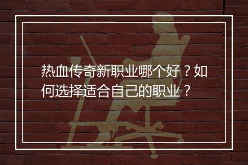 热血传奇新职业哪个好？如何选择适合自己的职业？