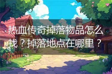 热血传奇掉落物品怎么找？掉落地点在哪里？