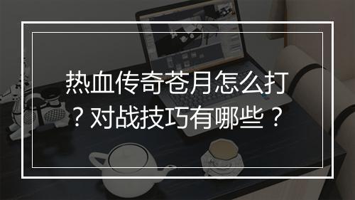 热血传奇苍月怎么打？对战技巧有哪些？