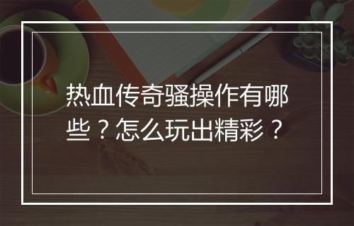 热血传奇骚操作有哪些？怎么玩出精彩？