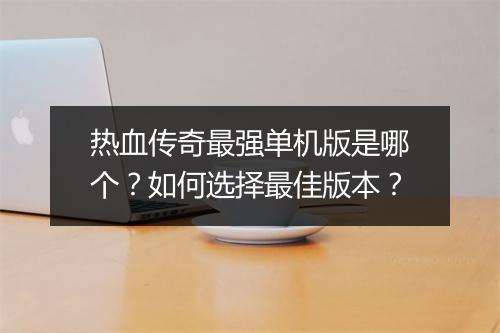 热血传奇最强单机版是哪个？如何选择最佳版本？