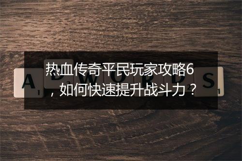 热血传奇平民玩家攻略6，如何快速提升战斗力？