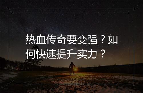 热血传奇要变强？如何快速提升实力？